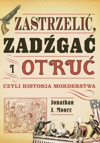 Jonathan J. Moore, „Zastrzelić, zadźgać i otruć czyli historia morderstwa”, Tłumaczenie: Mikołaj Kluza, Wyd. Znak