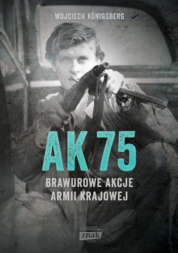Wojciech Königsberg - "AK 75. Brawurowe akcje Armii Krajowej", wydawnictwo Znak 2017