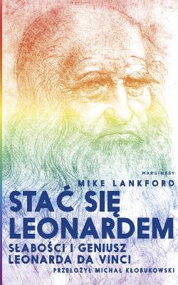 Stać się Leonardem. Słabości i geniusz Leonarda da Vinci. Autor: Mike Lankford