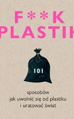 „F**k plastik.101 sposobów jak uwolnić się od plastiku i uratować świat”. Prószyński i S-ka.