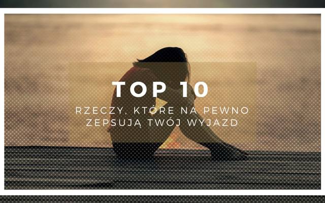 10 rzeczy, które na pewno zepsują Twój wyjazd. Możesz ich jeszcze uniknąć