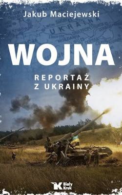 Jakub Maciejewski, "Wojna. Reportaż z Ukrainy", Wydawnictwo Biały Kruk, 2022 rok
